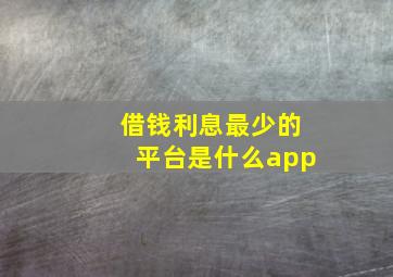 借钱利息最少的平台是什么app