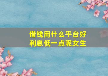 借钱用什么平台好利息低一点呢女生