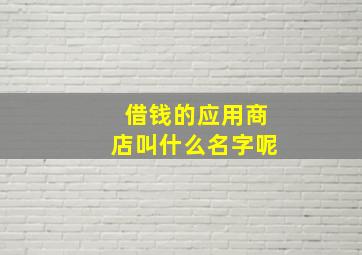 借钱的应用商店叫什么名字呢