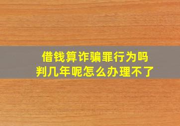 借钱算诈骗罪行为吗判几年呢怎么办理不了