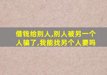 借钱给别人,别人被另一个人骗了,我能找另个人要吗