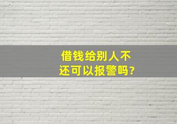 借钱给别人不还可以报警吗?