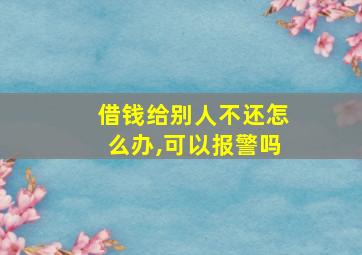 借钱给别人不还怎么办,可以报警吗