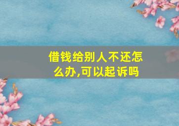 借钱给别人不还怎么办,可以起诉吗