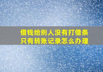 借钱给别人没有打借条只有转账记录怎么办理