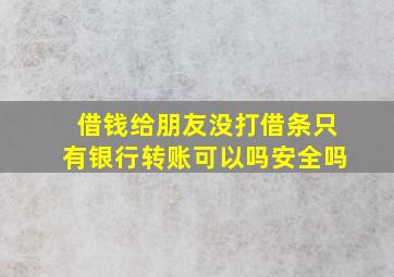 借钱给朋友没打借条只有银行转账可以吗安全吗