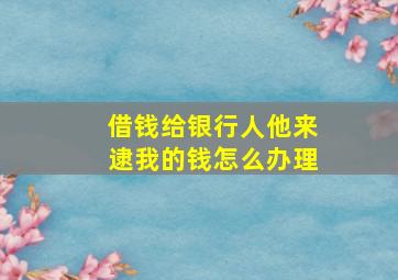 借钱给银行人他来逮我的钱怎么办理