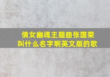 倩女幽魂主题曲张国荣叫什么名字啊英文版的歌