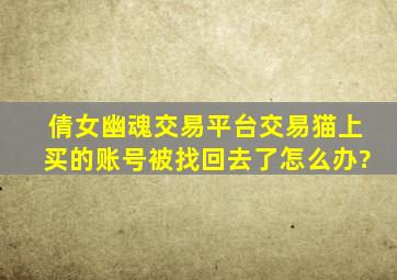 倩女幽魂交易平台交易猫上买的账号被找回去了怎么办?