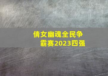 倩女幽魂全民争霸赛2023四强