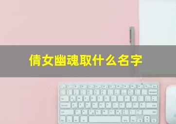 倩女幽魂取什么名字