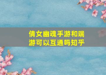 倩女幽魂手游和端游可以互通吗知乎