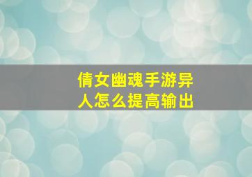 倩女幽魂手游异人怎么提高输出