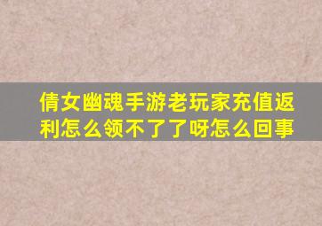 倩女幽魂手游老玩家充值返利怎么领不了了呀怎么回事