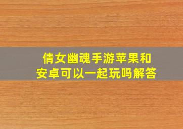 倩女幽魂手游苹果和安卓可以一起玩吗解答