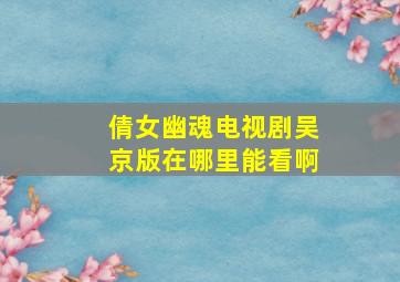 倩女幽魂电视剧吴京版在哪里能看啊