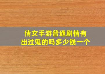 倩女手游普通剧情有出过鬼的吗多少钱一个