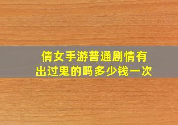 倩女手游普通剧情有出过鬼的吗多少钱一次