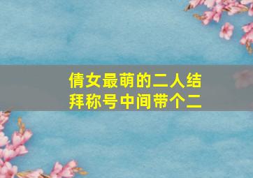 倩女最萌的二人结拜称号中间带个二