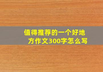 值得推荐的一个好地方作文300字怎么写