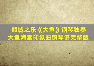 倾城之乐《大鱼》钢琴独奏大鱼海棠印象曲钢琴谱完整版