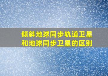 倾斜地球同步轨道卫星和地球同步卫星的区别