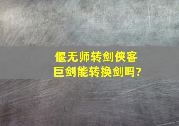 偃无师转剑侠客巨剑能转换剑吗?