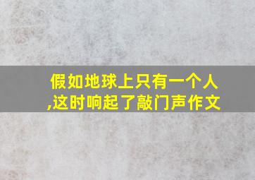 假如地球上只有一个人,这时响起了敲门声作文