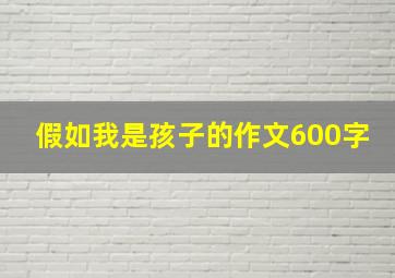 假如我是孩子的作文600字