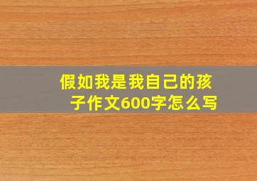 假如我是我自己的孩子作文600字怎么写