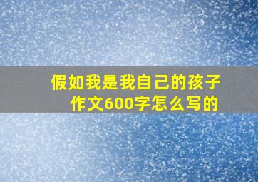 假如我是我自己的孩子作文600字怎么写的