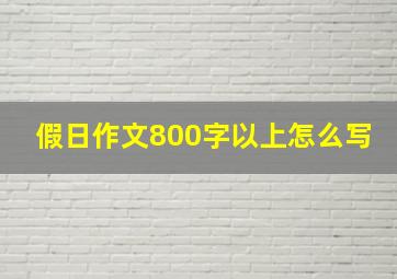 假日作文800字以上怎么写