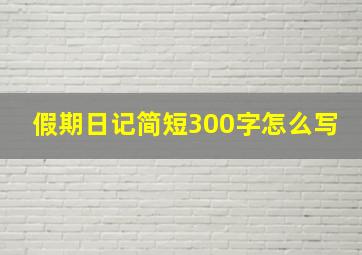 假期日记简短300字怎么写