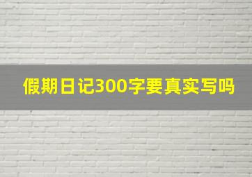 假期日记300字要真实写吗