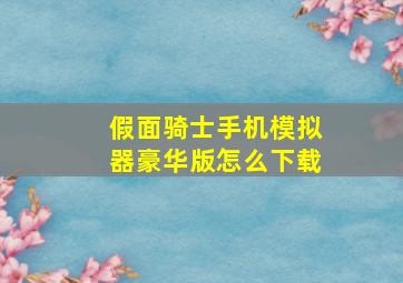 假面骑士手机模拟器豪华版怎么下载