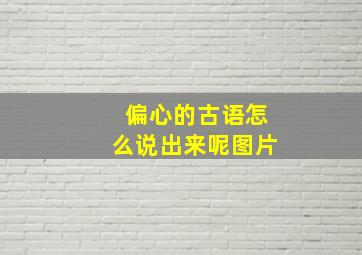 偏心的古语怎么说出来呢图片