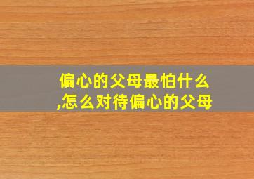 偏心的父母最怕什么,怎么对待偏心的父母