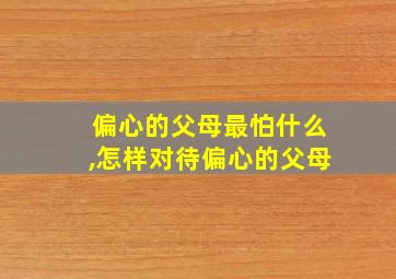 偏心的父母最怕什么,怎样对待偏心的父母