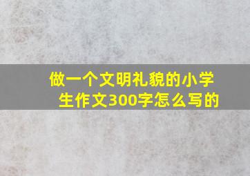 做一个文明礼貌的小学生作文300字怎么写的