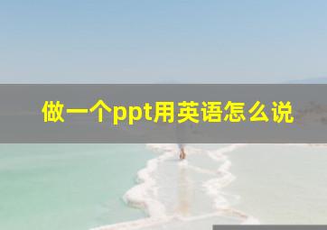 做一个ppt用英语怎么说