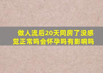 做人流后20天同房了没感觉正常吗会怀孕吗有影响吗