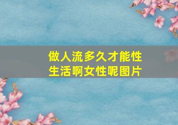 做人流多久才能性生活啊女性呢图片