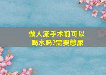 做人流手术前可以喝水吗?需要憋尿