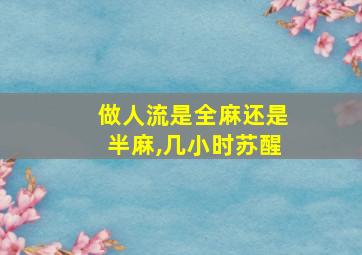 做人流是全麻还是半麻,几小时苏醒