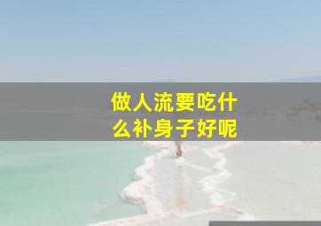 做人流要吃什么补身子好呢