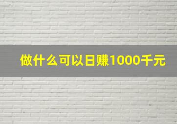 做什么可以日赚1000千元