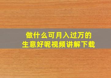 做什么可月入过万的生意好呢视频讲解下载