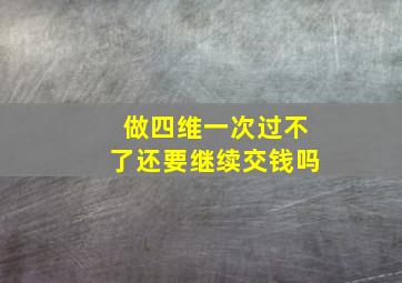 做四维一次过不了还要继续交钱吗