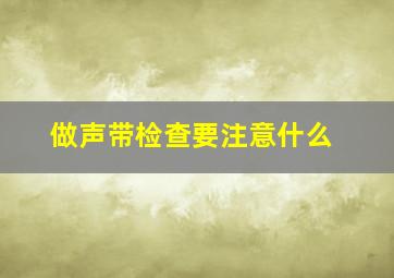 做声带检查要注意什么