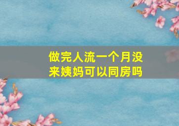 做完人流一个月没来姨妈可以同房吗